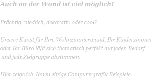 Auch an der Wand ist viel möglich!  Prächtig, niedlich, dekorativ oder cool?   Unsere Kunst für Ihre Wohnzimmerwand, Ihr Kinderzimmer oder Ihr Büro läßt sich thematisch perfekt auf jeden Bedarf  und jede Zielgruppe abstimmen.   Hier zeige ich  Ihnen einige Computergrafik Beispiele... 